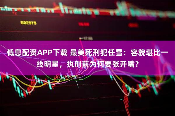 低息配资APP下载 最美死刑犯任雪：容貌堪比一线明星，执刑前为何要张开嘴？
