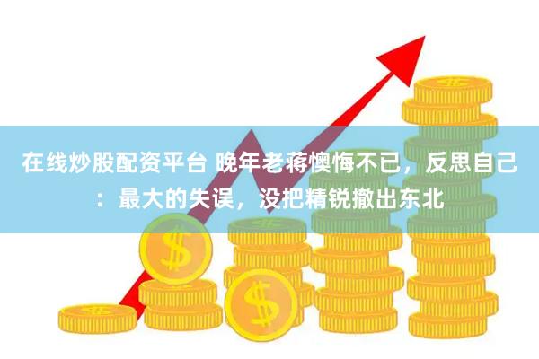 在线炒股配资平台 晚年老蒋懊悔不已，反思自己：最大的失误，没把精锐撤出东北