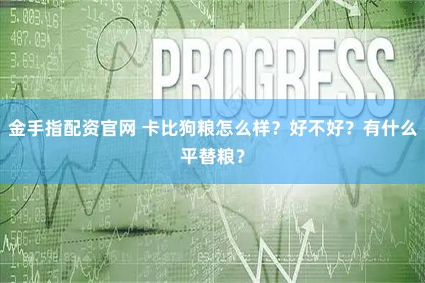 金手指配资官网 卡比狗粮怎么样？好不好？有什么平替粮？