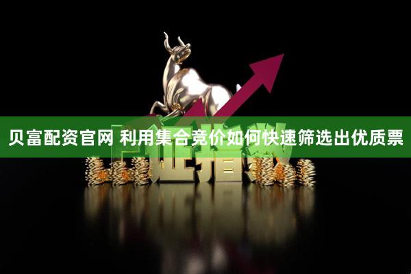 贝富配资官网 利用集合竞价如何快速筛选出优质票
