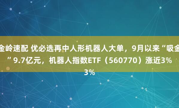 金岭速配 优必选再中人形机器人大单，9月以来“吸金”9.7亿元，机器人指数ETF（560770）涨近3%