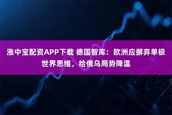 涨中宝配资APP下载 德国智库：欧洲应摒弃单极世界思维，给俄乌局势降温