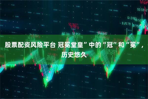 股票配资风险平台 冠冕堂皇”中的“冠”和“冕”,历史悠久