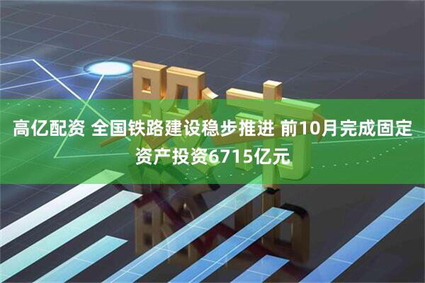 高亿配资 全国铁路建设稳步推进 前10月完成固定资产投资6715亿元