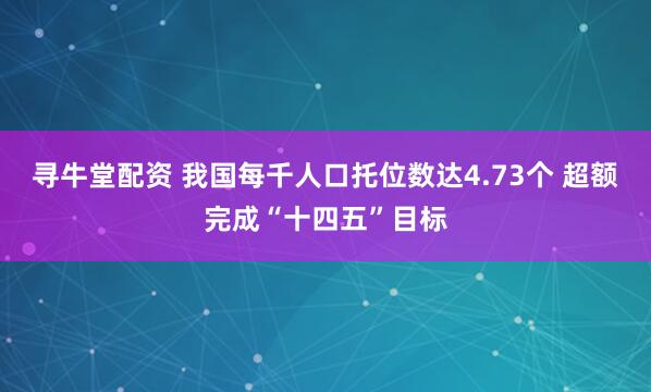 寻牛堂配资 我国每千人口托位数达4.73个 超额完成“十四五”目标
