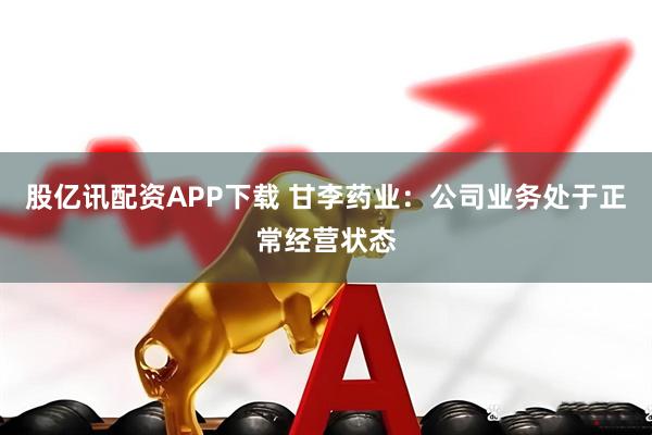 股亿讯配资APP下载 甘李药业：公司业务处于正常经营状态