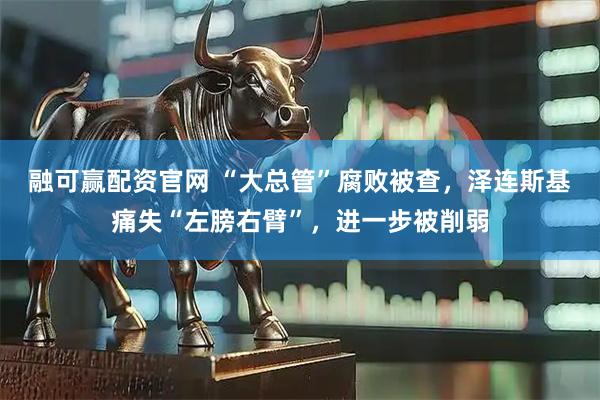 融可赢配资官网 “大总管”腐败被查，泽连斯基痛失“左膀右臂”，进一步被削弱