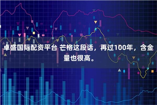 卓盛国际配资平台 芒格这段话，再过100年，含金量也很高。