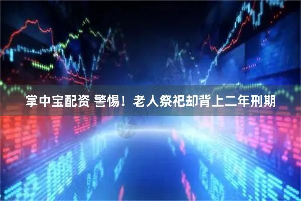 掌中宝配资 警惕！老人祭祀却背上二年刑期