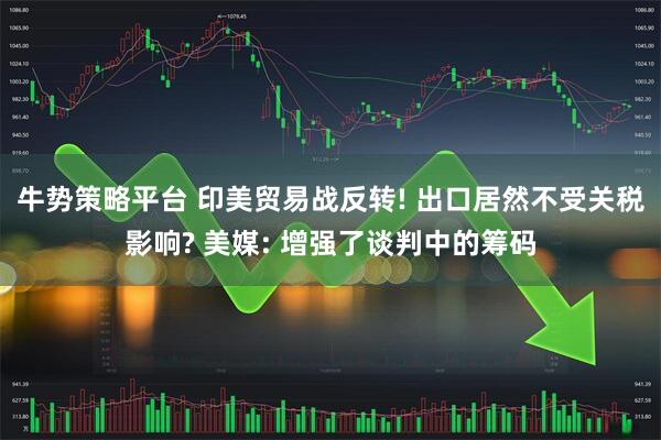 牛势策略平台 印美贸易战反转! 出口居然不受关税影响? 美媒: 增强了谈判中的筹码