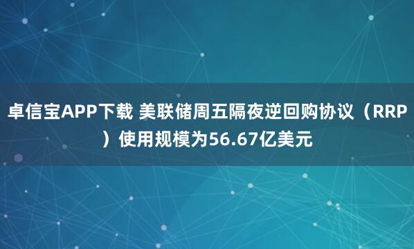 卓信宝APP下载 美联储周五隔夜逆回购协议（RRP）使用规模为56.67亿美元