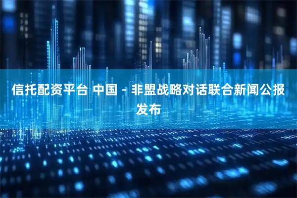 信托配资平台 中国－非盟战略对话联合新闻公报发布