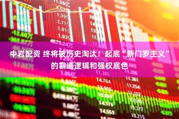中岩配资 终将被历史淘汰！起底“新门罗主义”的霸道逻辑和强权底色