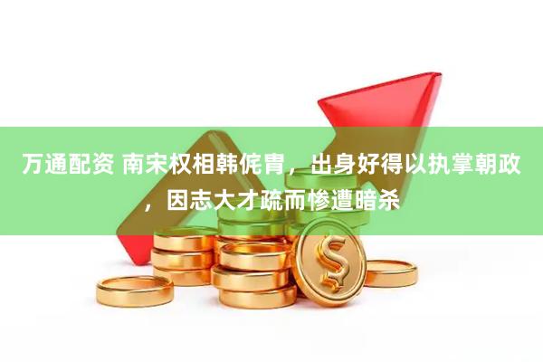 万通配资 南宋权相韩侂胄，出身好得以执掌朝政，因志大才疏而惨遭暗杀