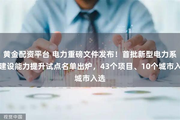 黄金配资平台 电力重磅文件发布！首批新型电力系统建设能力提升试点名单出炉，43个项目、10个城市入选