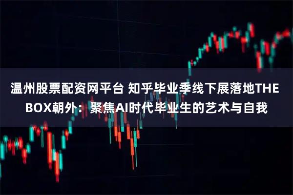 温州股票配资网平台 知乎毕业季线下展落地THE BOX朝外：聚焦AI时代毕业生的艺术与自我