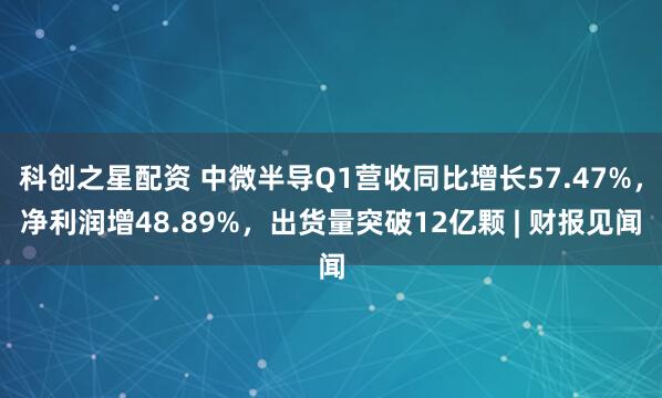 科创之星配资 中微半导Q1营收同比增长57.47%，净利润增48.89%，出货量突破12亿颗 | 财报见闻