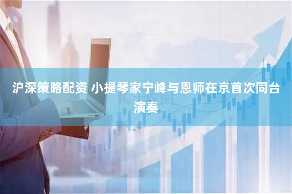 沪深策略配资 小提琴家宁峰与恩师在京首次同台演奏