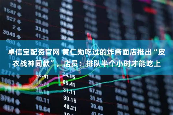 卓信宝配资官网 黄仁勋吃过的炸酱面店推出“皮衣战神同款”，店员：排队半个小时才能吃上