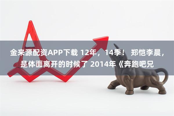 金来源配资APP下载 12年，14季！ 郑恺李晨，是体面离开的时候了 2014年《奔跑吧兄