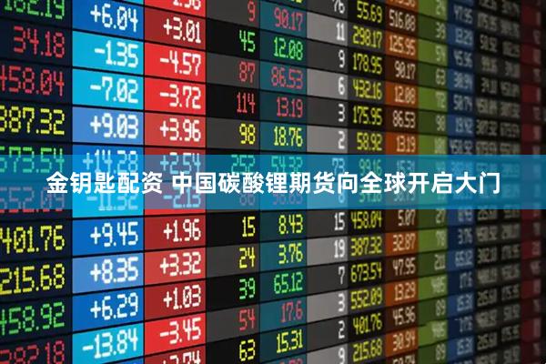 金钥匙配资 中国碳酸锂期货向全球开启大门