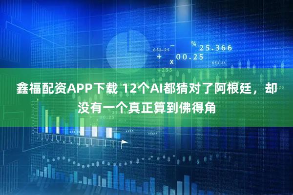 鑫福配资APP下载 12个AI都猜对了阿根廷，却没有一个真正算到佛得角