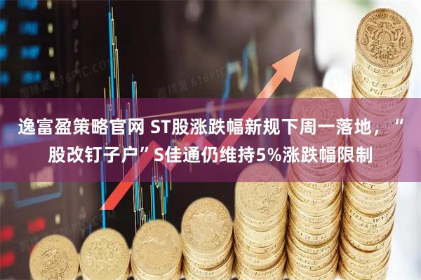 逸富盈策略官网 ST股涨跌幅新规下周一落地，“股改钉子户”S佳通仍维持5%涨跌幅限制