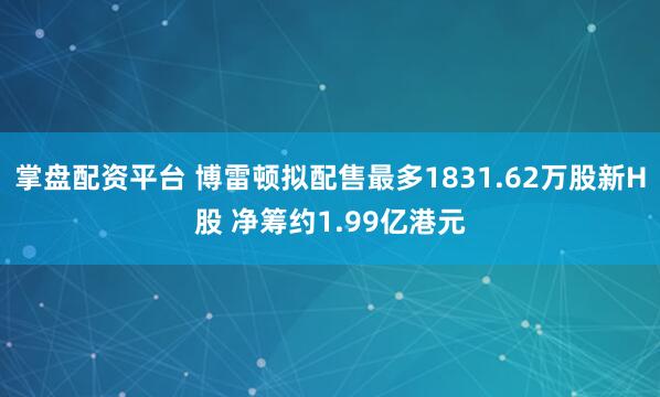 掌盘配资平台 博雷顿拟配售最多1831.62万股新H股 净筹约1.99亿港元