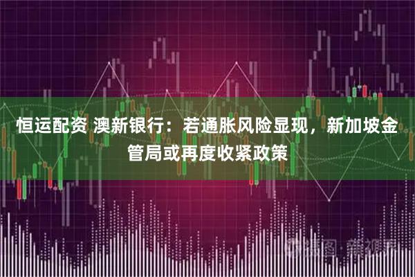 恒运配资 澳新银行：若通胀风险显现，新加坡金管局或再度收紧政策